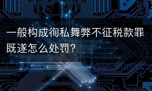一般构成徇私舞弊不征税款罪既遂怎么处罚?
