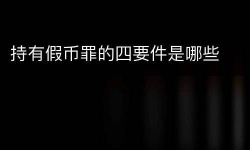 持有假币罪的四要件是哪些