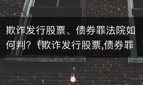 欺诈发行股票、债券罪法院如何判?（欺诈发行股票,债券罪法院如何判定）