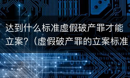 达到什么标准虚假破产罪才能立案?（虚假破产罪的立案标准）