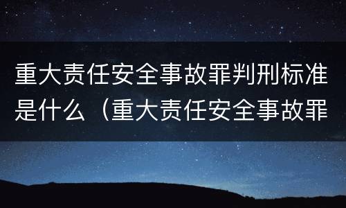 重大责任安全事故罪判刑标准是什么（重大责任安全事故罪判刑标准是什么意思）