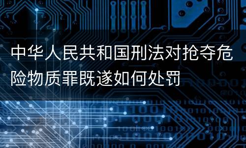 中华人民共和国刑法对抢夺危险物质罪既遂如何处罚