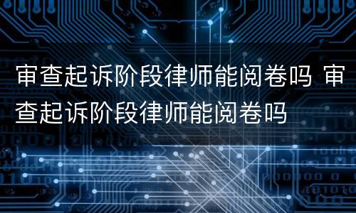 审查起诉阶段律师能阅卷吗 审查起诉阶段律师能阅卷吗
