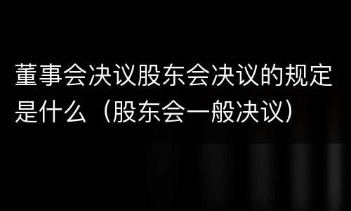 董事会决议股东会决议的规定是什么（股东会一般决议）