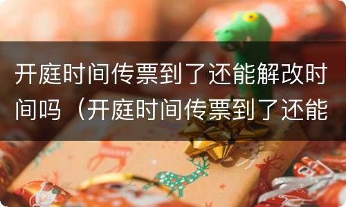 开庭时间传票到了还能解改时间吗（开庭时间传票到了还能解改时间吗怎么办）