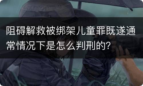 阻碍解救被绑架儿童罪既遂通常情况下是怎么判刑的？