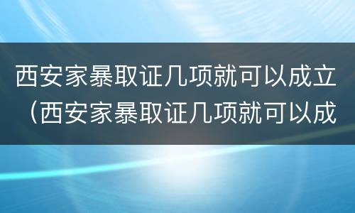 西安家暴取证几项就可以成立（西安家暴取证几项就可以成立公司了）