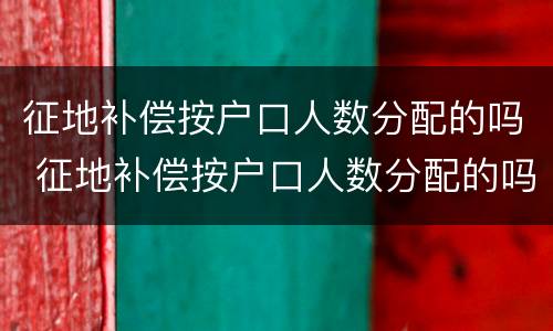 征地补偿按户口人数分配的吗 征地补偿按户口人数分配的吗