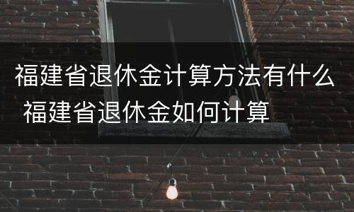 福建省退休金计算方法有什么 福建省退休金如何计算