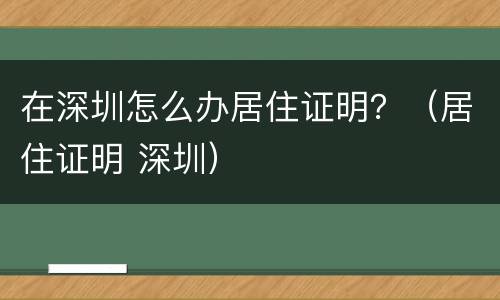 在深圳怎么办居住证明？（居住证明 深圳）