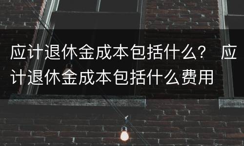 应计退休金成本包括什么？ 应计退休金成本包括什么费用