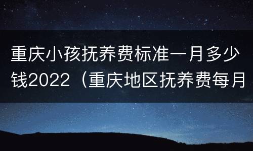 重庆小孩抚养费标准一月多少钱2022（重庆地区抚养费每月标准）