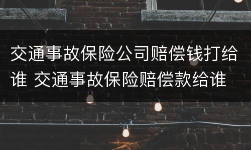 交通事故保险公司赔偿钱打给谁 交通事故保险赔偿款给谁