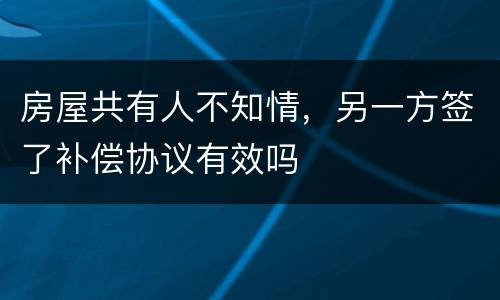 房屋共有人不知情，另一方签了补偿协议有效吗