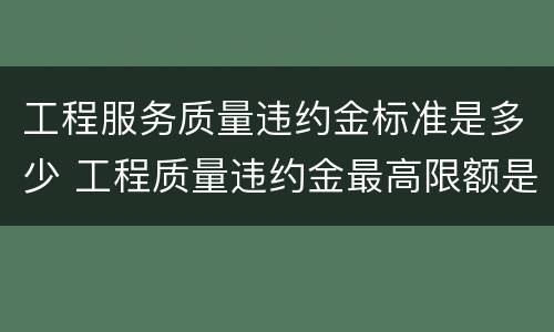 工程服务质量违约金标准是多少 工程质量违约金最高限额是多少