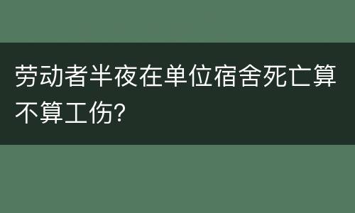 劳动者半夜在单位宿舍死亡算不算工伤？