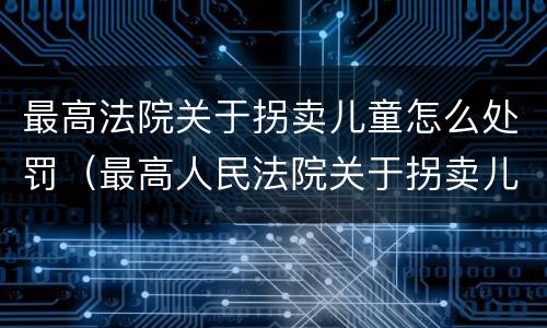 最高法院关于拐卖儿童怎么处罚（最高人民法院关于拐卖儿童犯罪案件的三起典型案例）
