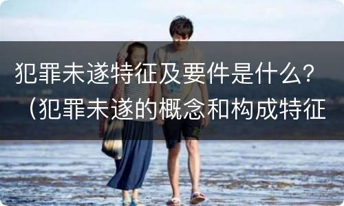 犯罪未遂特征及要件是什么？（犯罪未遂的概念和构成特征）