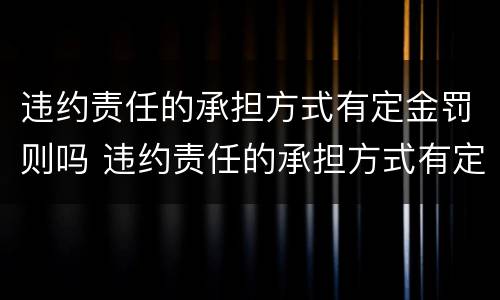 违约责任的承担方式有定金罚则吗 违约责任的承担方式有定金罚则吗对吗