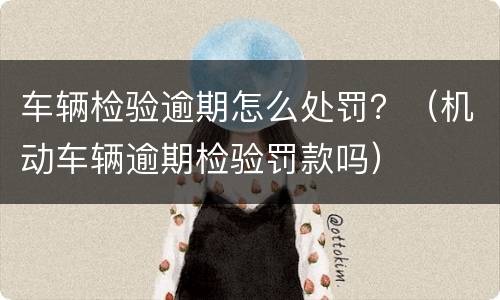 车辆检验逾期怎么处罚？（机动车辆逾期检验罚款吗）