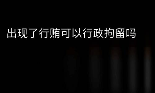 出现了行贿可以行政拘留吗