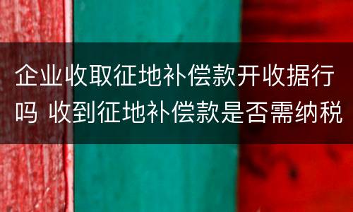 企业收取征地补偿款开收据行吗 收到征地补偿款是否需纳税
