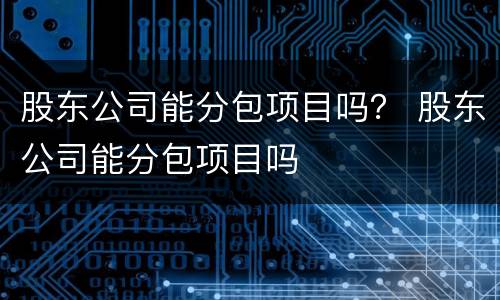 股东公司能分包项目吗？ 股东公司能分包项目吗