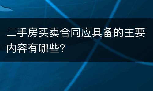 二手房买卖合同应具备的主要内容有哪些？