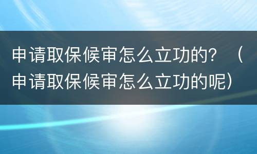申请取保候审怎么立功的？（申请取保候审怎么立功的呢）