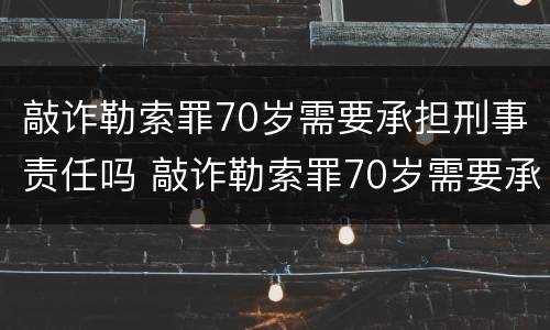 敲诈勒索罪70岁需要承担刑事责任吗 敲诈勒索罪70岁需要承担刑事责任吗