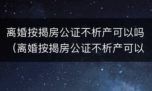 离婚按揭房公证不析产可以吗（离婚按揭房公证不析产可以吗）