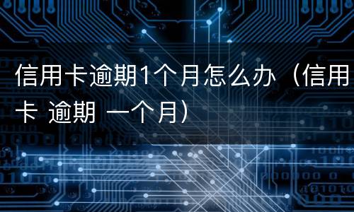 信用卡逾期1个月怎么办（信用卡 逾期 一个月）