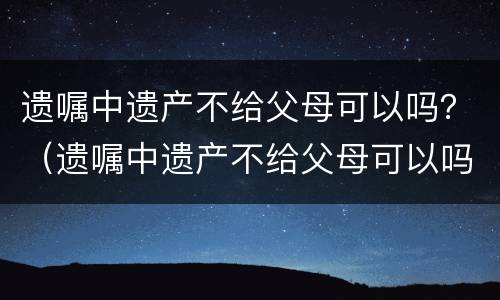 遗嘱中遗产不给父母可以吗？（遗嘱中遗产不给父母可以吗怎么写）
