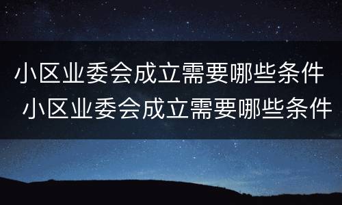 小区业委会成立需要哪些条件 小区业委会成立需要哪些条件和资料