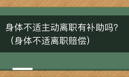 身体不适主动离职有补助吗？（身体不适离职赔偿）