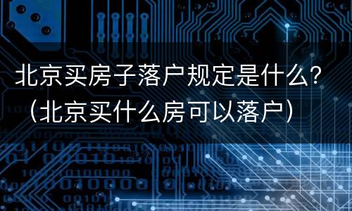 北京买房子落户规定是什么？（北京买什么房可以落户）