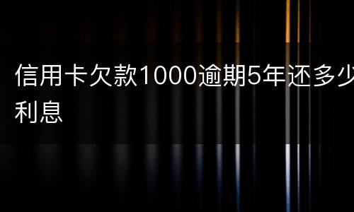 信用卡欠款1000逾期5年还多少利息