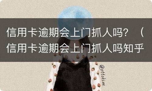 信用卡逾期会上门抓人吗？（信用卡逾期会上门抓人吗知乎）