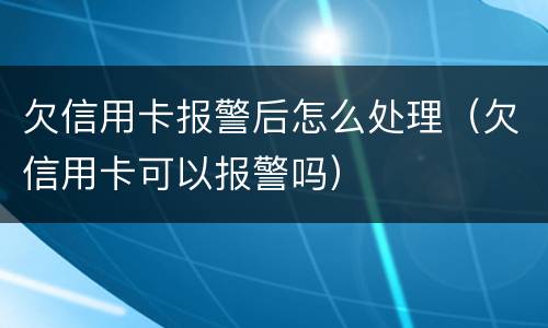 欠信用卡报警后怎么处理（欠信用卡可以报警吗）
