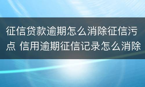 征信贷款逾期怎么消除征信污点 信用逾期征信记录怎么消除