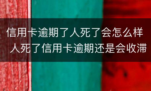 信用卡逾期了人死了会怎么样 人死了信用卡逾期还是会收滞纳金吗