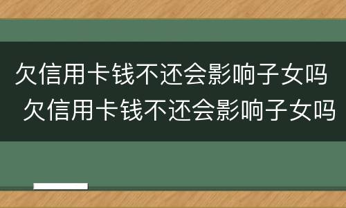 欠信用卡钱不还会影响子女吗 欠信用卡钱不还会影响子女吗知乎