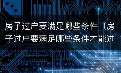 房子过户要满足哪些条件（房子过户要满足哪些条件才能过户）