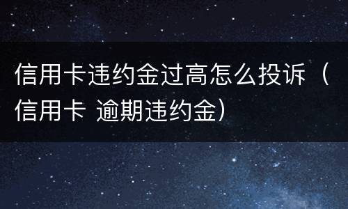 信用卡违约金过高怎么投诉（信用卡 逾期违约金）