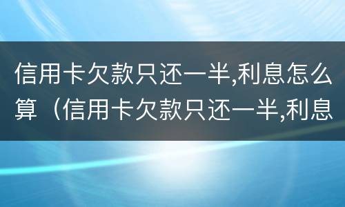 信用卡欠款只还一半,利息怎么算（信用卡欠款只还一半,利息怎么算的）