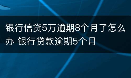 银行信贷5万逾期8个月了怎么办 银行贷款逾期5个月