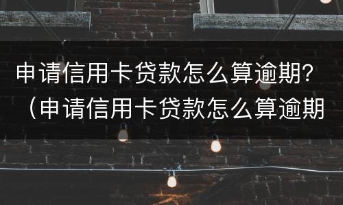 申请信用卡贷款怎么算逾期？（申请信用卡贷款怎么算逾期了）