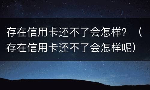 存在信用卡还不了会怎样？（存在信用卡还不了会怎样呢）