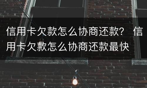 信用卡欠款怎么协商还款？ 信用卡欠款怎么协商还款最快