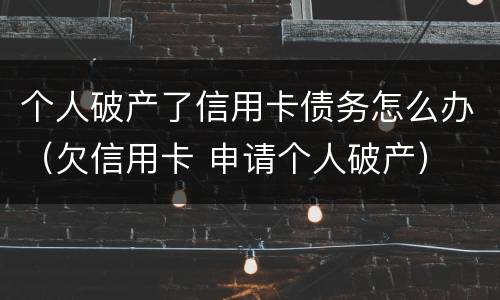 个人破产了信用卡债务怎么办（欠信用卡 申请个人破产）